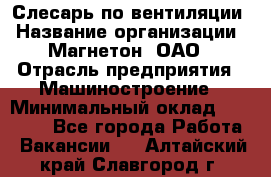 Слесарь по вентиляции › Название организации ­ Магнетон, ОАО › Отрасль предприятия ­ Машиностроение › Минимальный оклад ­ 20 000 - Все города Работа » Вакансии   . Алтайский край,Славгород г.